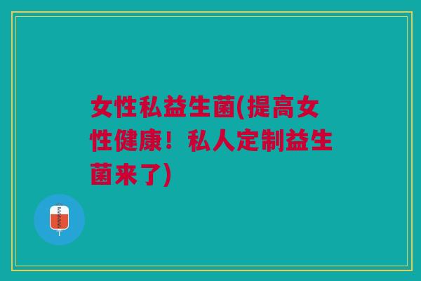 女性私益生菌(提高女性健康!私人定制益生菌来了) 女性私益生菌(提高女性健康!私人定制益生菌来了)