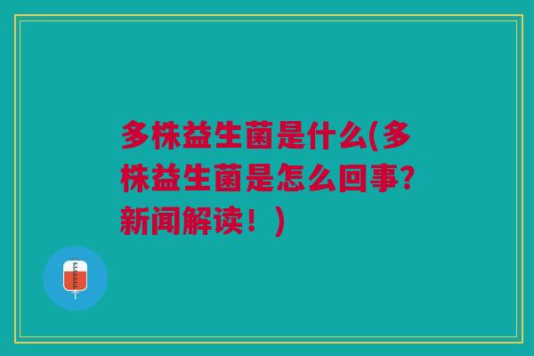 多株益生菌是什么(多株益生菌是怎么回事？新闻解读！)