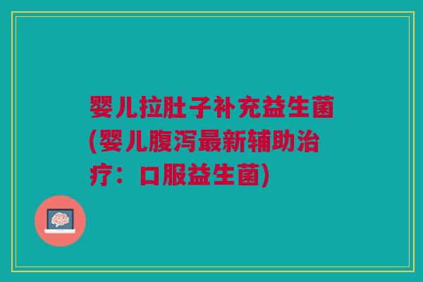 婴儿拉肚子补充益生菌(婴儿新辅助：口服益生菌)