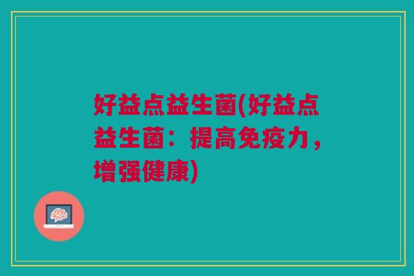 好益点益生菌(好益点益生菌:提高力,增强健康) 好益点益生菌(好益点益生菌:提高力,增强健康)