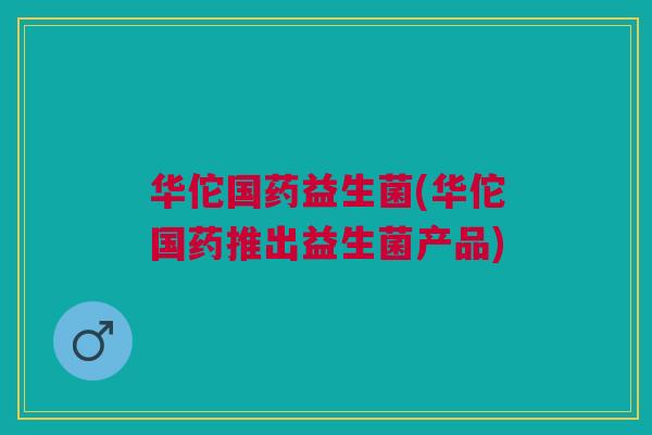 华佗国药益生菌(华佗国药推出益生菌产品)