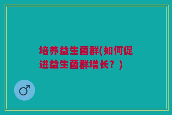 培养益生菌群(如何促进益生菌群增长?) 培养益生菌群(如何促进益生菌群增长?)