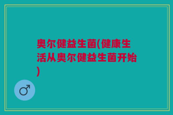 奥尔健益生菌(健康生活从奥尔健益生菌开始)