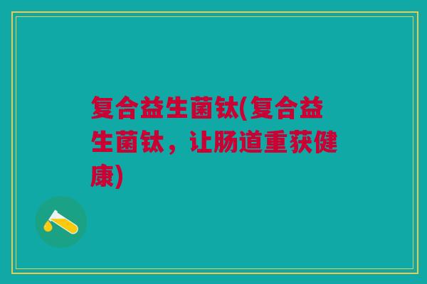 复合益生菌钛(复合益生菌钛，让肠道重获健康)
