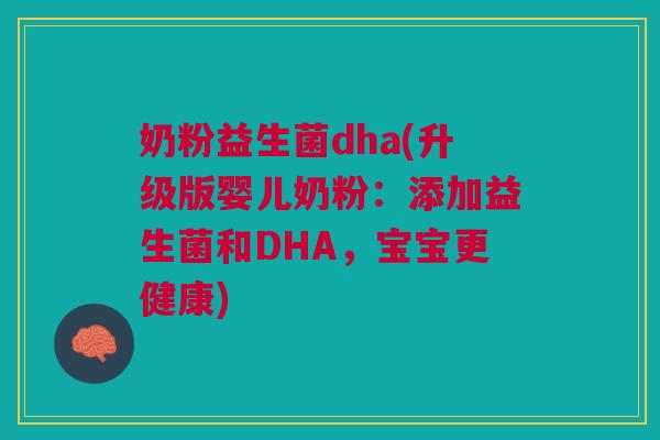 奶粉益生菌dha(升级版婴儿奶粉:添加益生菌和DHA,宝宝更健康)