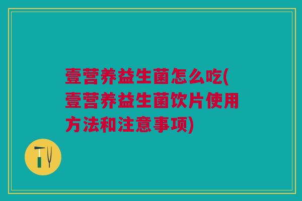 壹营养益生菌怎么吃(壹营养益生菌饮片使用方法和注意事项)