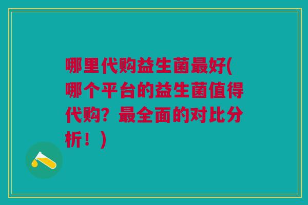 哪里代购益生菌好(哪个平台的益生菌值得代购?全面的对比分析!) 哪里代购益生菌好(哪个平台的益生菌值得代购?全面的对比分析!)
