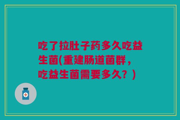 吃了拉肚子药多久吃益生菌(重建肠道菌群,吃益生菌需要多久?) 吃了拉肚子药多久吃益生菌(重建肠道菌群,吃益生菌需要多久?)
