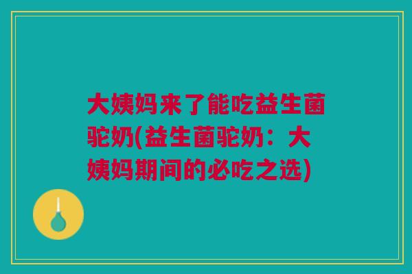 大姨妈来了能吃益生菌驼奶(益生菌驼奶:大姨妈期间的必吃之选) 大姨妈来了能吃益生菌驼奶(益生菌驼奶:大姨妈期间的必吃之选)
