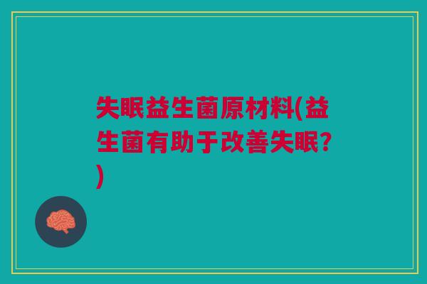 益生菌原材料(益生菌有助于改善?) 益生菌原材料(益生菌有助于改善?)