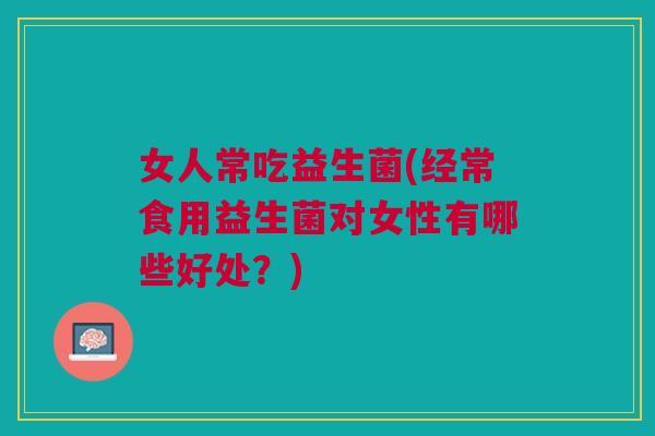 女人常吃益生菌(经常食用益生菌对女性有哪些好处?)