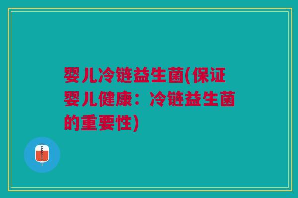 婴儿冷链益生菌(保证婴儿健康:冷链益生菌的重要性)