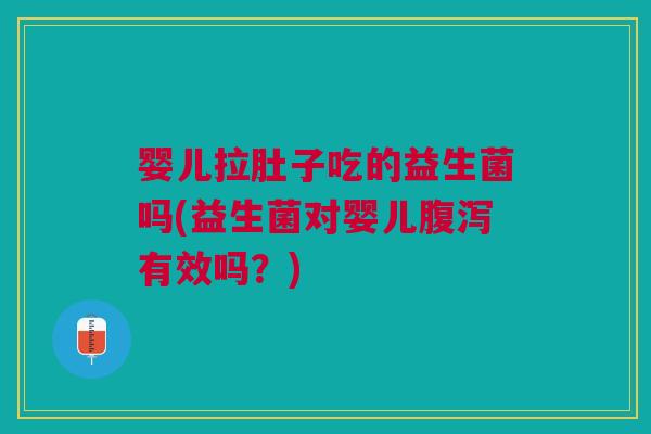 婴儿拉肚子吃的益生菌吗(益生菌对婴儿腹泻有效吗?)