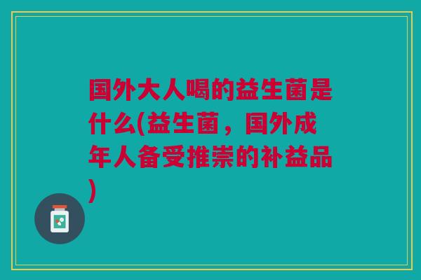 国外大人喝的益生菌是什么(益生菌,国外成年人备受推崇的补益品)