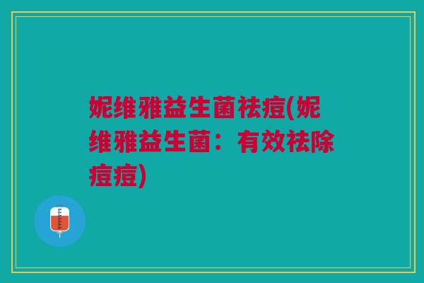 妮维雅益生菌祛痘(妮维雅益生菌:有效祛除痘痘) 妮维雅益生菌祛痘(妮维雅益生菌:有效祛除痘痘)
