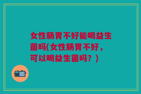 女性肠胃不好能喝益生菌吗(女性肠胃不好,可以喝益生菌吗?) 女性肠胃不好能喝益生菌吗(女性肠胃不好,可以喝益生菌吗?)