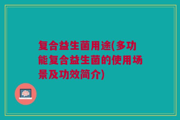 复合益生菌用途(多功能复合益生菌的使用场景及功效简介)