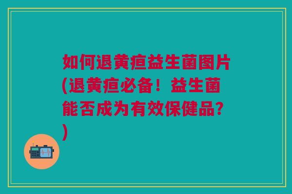 如何退黄疸益生菌图片(退黄疸必备!益生菌能否成为有效保健品?)