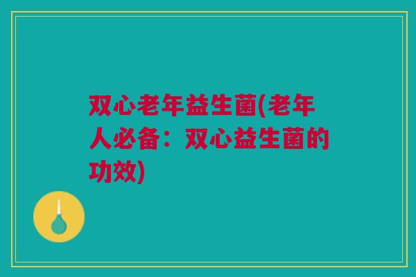 双心老年益生菌(老年人必备:双心益生菌的功效) 双心老年益生菌(老年人必备:双心益生菌的功效)