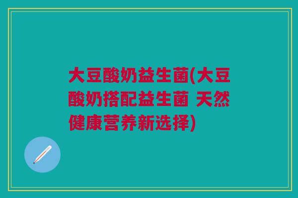 大豆酸奶益生菌(大豆酸奶搭配益生菌 天然健康营养新选择) 大豆酸奶益生菌(大豆酸奶搭配益生菌 天然健康营养新选择)