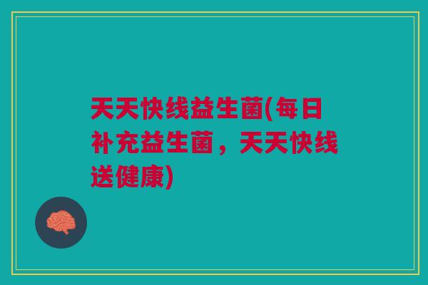 天天快线益生菌(每日补充益生菌,天天快线送健康) 天天快线益生菌(每日补充益生菌,天天快线送健康)