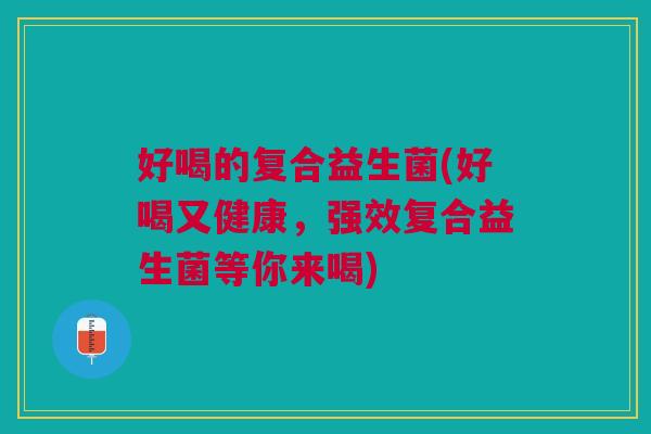 好喝的复合益生菌(好喝又健康,强效复合益生菌等你来喝) 好喝的复合益生菌(好喝又健康,强效复合益生菌等你来喝)