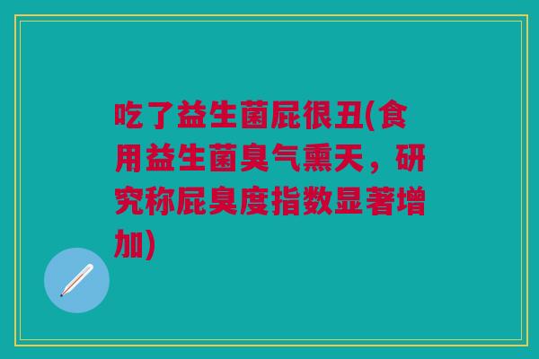 吃了益生菌屁很丑(食用益生菌臭气熏天,研究称屁臭度指数显著增加)