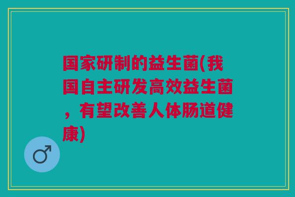 国家研制的益生菌(我国自主研发高效益生菌,有望改善人体肠道健康) 国家研制的益生菌(我国自主研发高效益生菌,有望改善人体肠道健康)