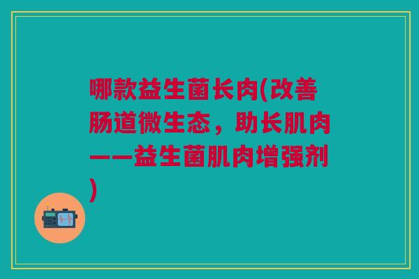 哪款益生菌长肉(改善肠道微生态,助长肌肉——益生菌肌肉增强剂)