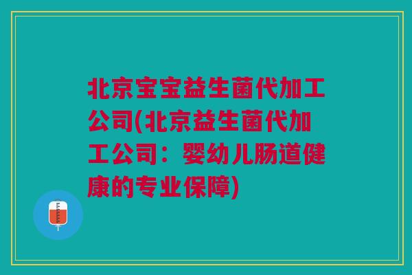 北京宝宝益生菌代加工公司(北京益生菌代加工公司:婴幼儿肠道健康的专业保障) 北京宝宝益生菌代加工公司(北京益生菌代加工公司:婴幼儿肠道健康的专业保障)