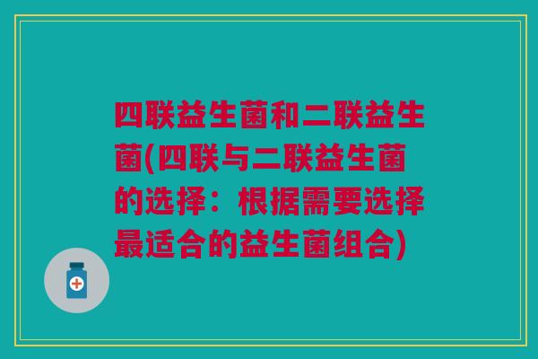 四联益生菌和二联益生菌(四联与二联益生菌的选择:根据需要选择最适合的益生菌组合)