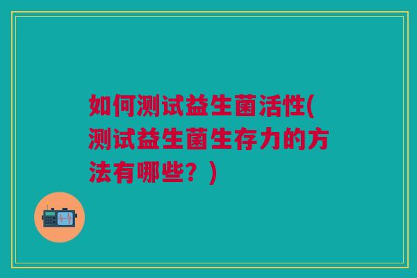 如何测试益生菌活性(测试益生菌生存力的方法有哪些?) 如何测试益生菌活性(测试益生菌生存力的方法有哪些?)