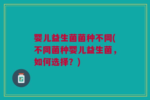 婴儿益生菌菌种不同(不同菌种婴儿益生菌,如何选择?) 婴儿益生菌菌种不同(不同菌种婴儿益生菌,如何选择?)