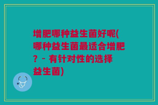 增肥哪种益生菌好呢(哪种益生菌最适合增肥？- 有针对性的选择益生菌)