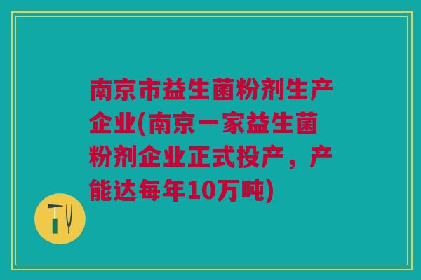 南京市益生菌粉剂生产企业(南京一家益生菌粉剂企业正式投产,产能达每年10万吨)