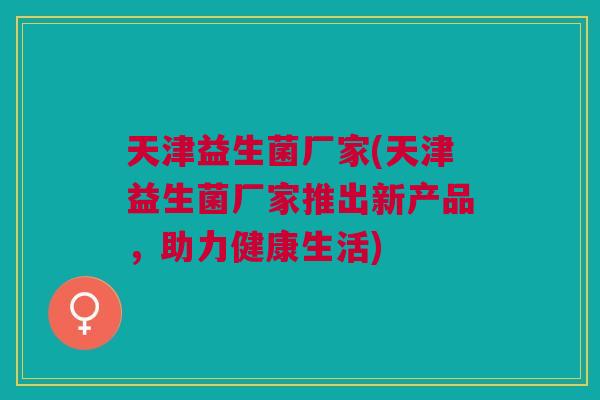 天津益生菌厂家(天津益生菌厂家推出新产品,助力健康生活)