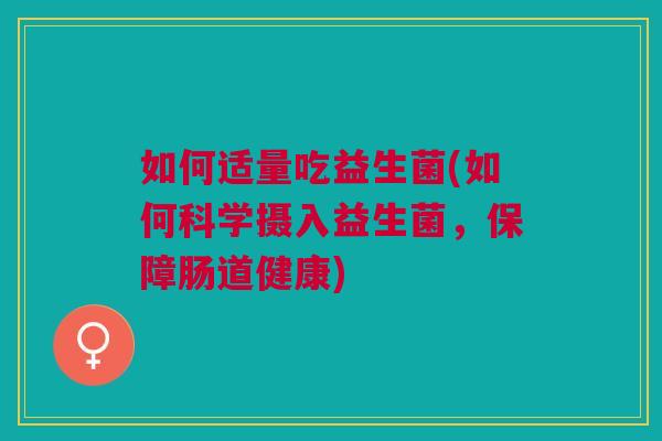 如何适量吃益生菌(如何科学摄入益生菌,保障肠道健康) 如何适量吃益生菌(如何科学摄入益生菌,保障肠道健康)
