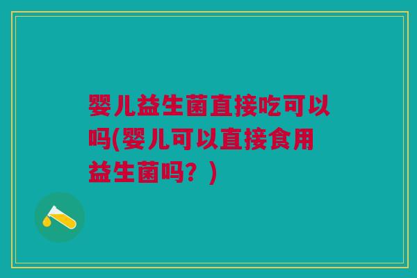 婴儿益生菌直接吃可以吗(婴儿可以直接食用益生菌吗?)