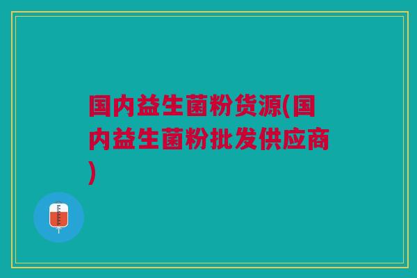 国内益生菌粉货源(国内益生菌粉批发供应商)