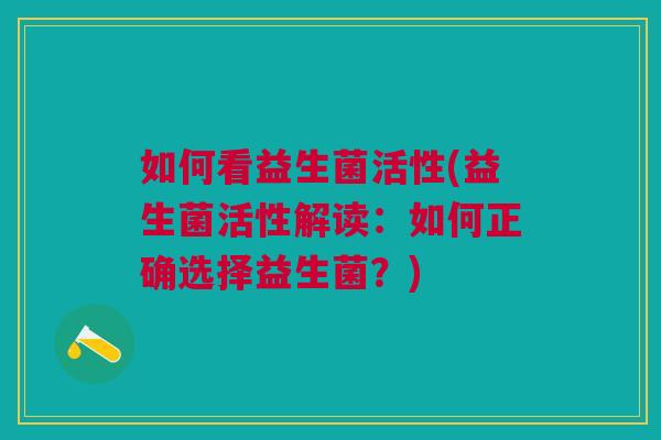 如何看益生菌活性(益生菌活性解读:如何正确选择益生菌?)