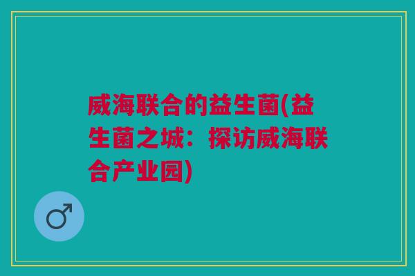 威海联合的益生菌(益生菌之城:探访威海联合产业园)