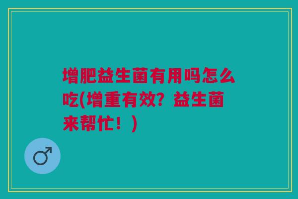 增肥益生菌有用吗怎么吃(增重有效?益生菌来帮忙!) 增肥益生菌有用吗怎么吃(增重有效?益生菌来帮忙!)