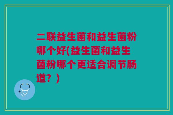 二联益生菌和益生菌粉哪个好(益生菌和益生菌粉哪个更适合调节肠道?)