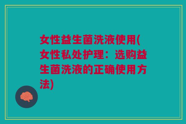 女性益生菌洗液使用(女性私处护理：选购益生菌洗液的正确使用方法)