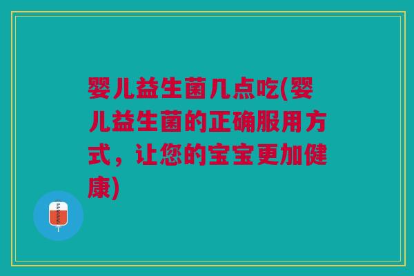 婴儿益生菌几点吃(婴儿益生菌的正确服用方式,让您的宝宝更加健康) 婴儿益生菌几点吃(婴儿益生菌的正确服用方式,让您的宝宝更加健康)
