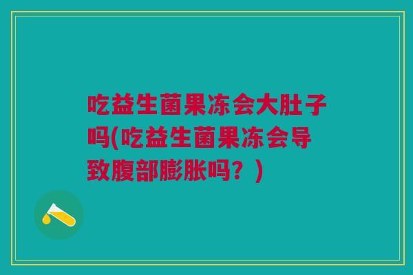 吃益生菌果冻会大肚子吗(吃益生菌果冻会导致腹部膨胀吗?) 吃益生菌果冻会大肚子吗(吃益生菌果冻会导致腹部膨胀吗?)