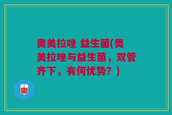 奥美拉唑 益生菌(奥美拉唑与益生菌,双管齐下,有何优势?) 奥美拉唑 益生菌(奥美拉唑与益生菌,双管齐下,有何优势?)