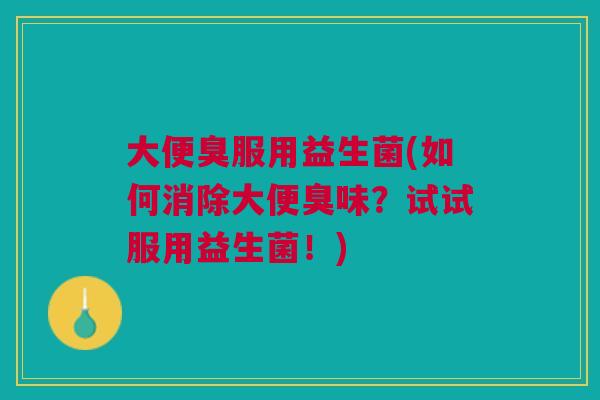 大便臭服用益生菌(如何消除大便臭味？试试服用益生菌！)