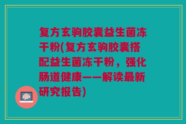 复方玄驹胶囊益生菌冻干粉(复方玄驹胶囊搭配益生菌冻干粉,强化肠道健康——解读最新研究报告)