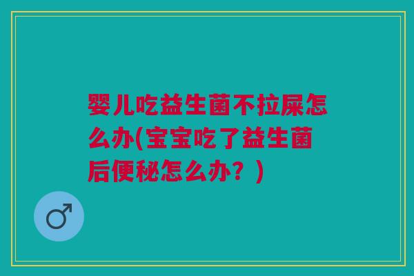 婴儿吃益生菌不拉屎怎么办(宝宝吃了益生菌后便秘怎么办？)